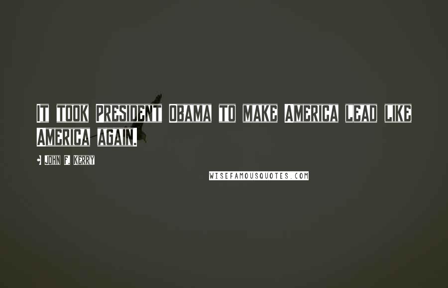 John F. Kerry Quotes: It took President Obama to make America lead like America again.