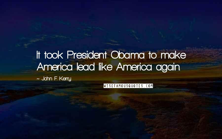 John F. Kerry Quotes: It took President Obama to make America lead like America again.