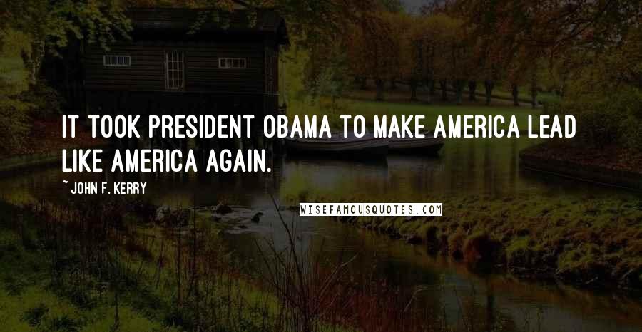 John F. Kerry Quotes: It took President Obama to make America lead like America again.