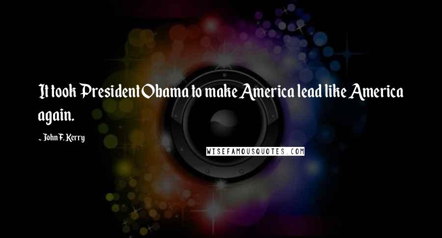 John F. Kerry Quotes: It took President Obama to make America lead like America again.