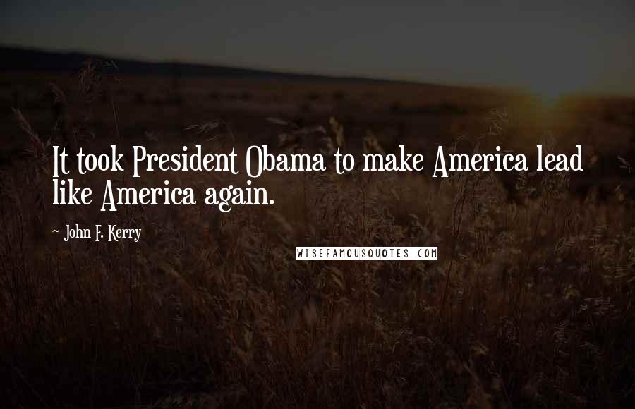 John F. Kerry Quotes: It took President Obama to make America lead like America again.