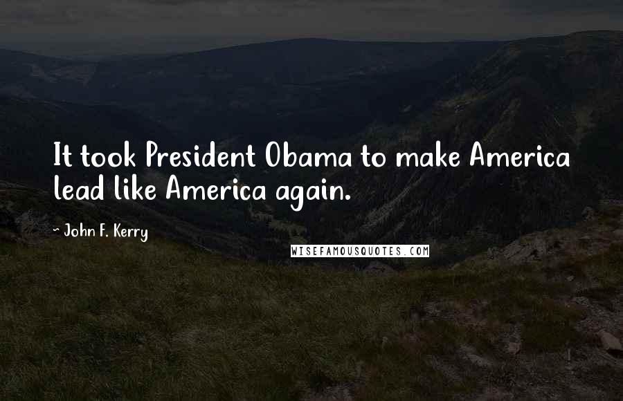 John F. Kerry Quotes: It took President Obama to make America lead like America again.