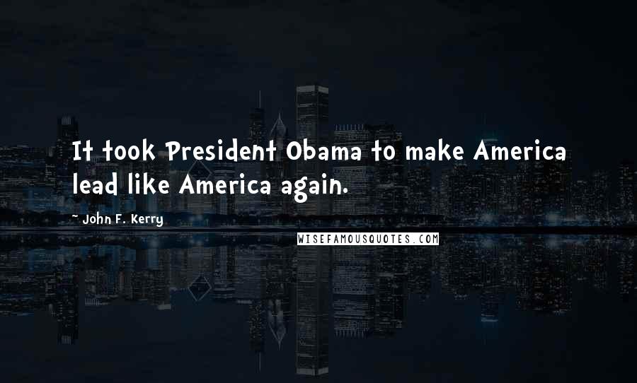 John F. Kerry Quotes: It took President Obama to make America lead like America again.
