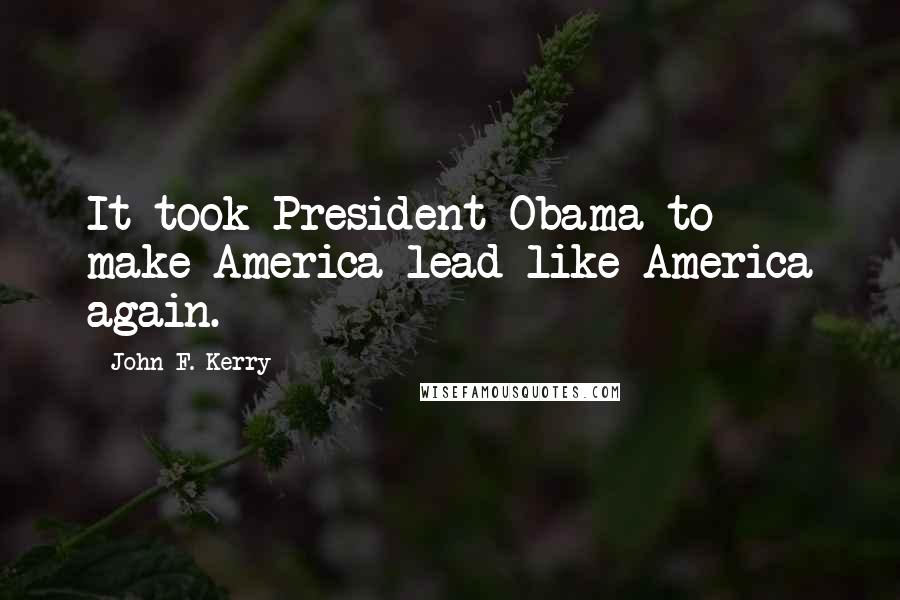 John F. Kerry Quotes: It took President Obama to make America lead like America again.