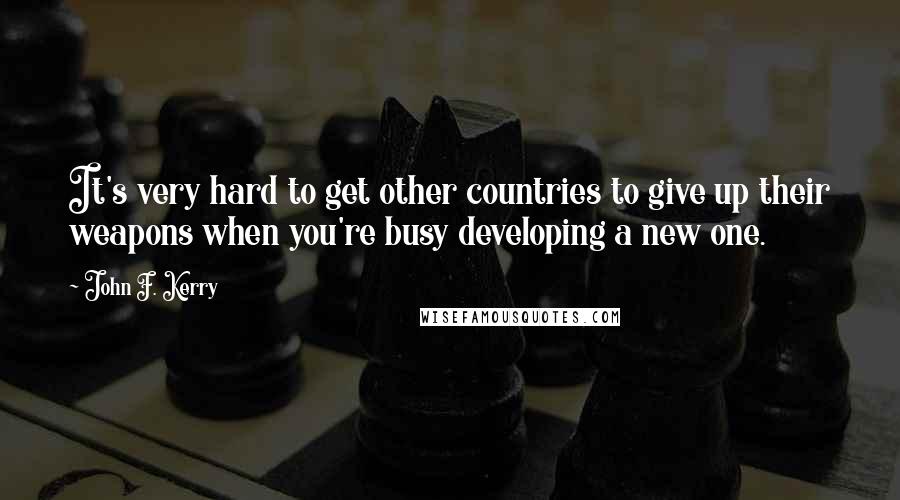 John F. Kerry Quotes: It's very hard to get other countries to give up their weapons when you're busy developing a new one.