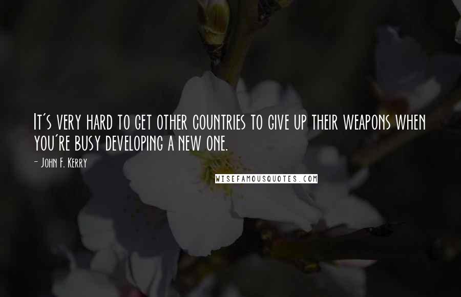 John F. Kerry Quotes: It's very hard to get other countries to give up their weapons when you're busy developing a new one.