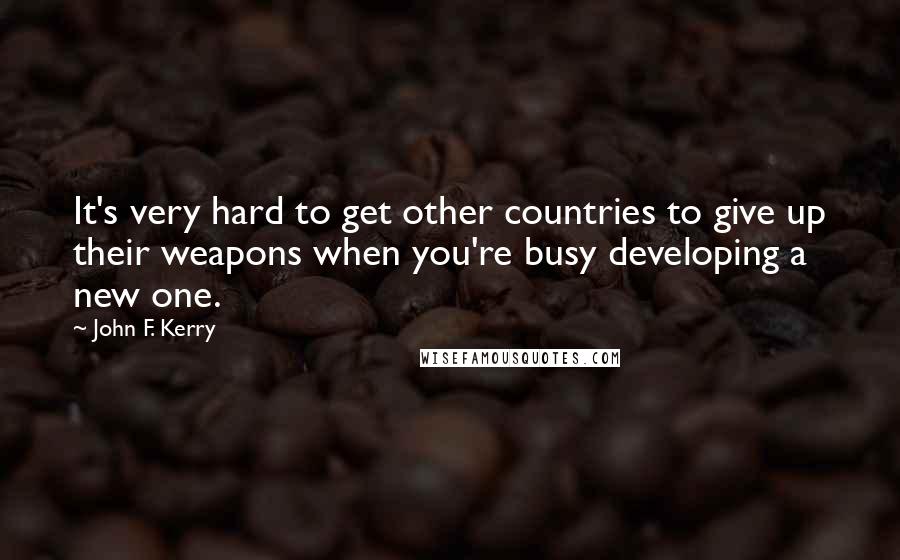 John F. Kerry Quotes: It's very hard to get other countries to give up their weapons when you're busy developing a new one.