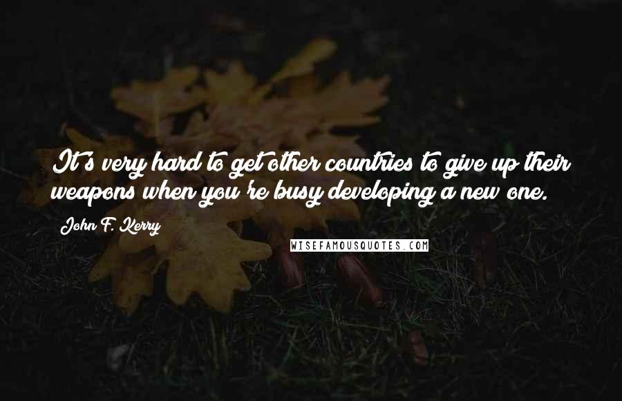 John F. Kerry Quotes: It's very hard to get other countries to give up their weapons when you're busy developing a new one.