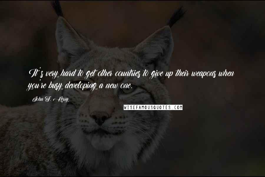 John F. Kerry Quotes: It's very hard to get other countries to give up their weapons when you're busy developing a new one.