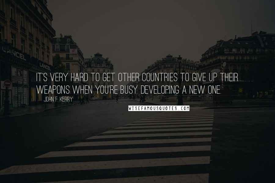 John F. Kerry Quotes: It's very hard to get other countries to give up their weapons when you're busy developing a new one.