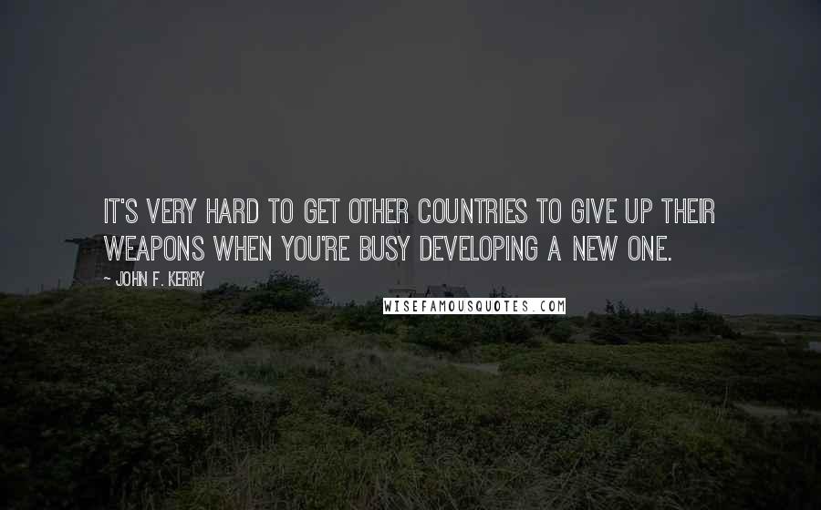 John F. Kerry Quotes: It's very hard to get other countries to give up their weapons when you're busy developing a new one.