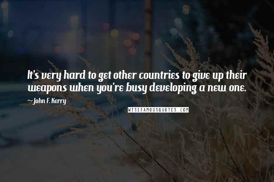 John F. Kerry Quotes: It's very hard to get other countries to give up their weapons when you're busy developing a new one.
