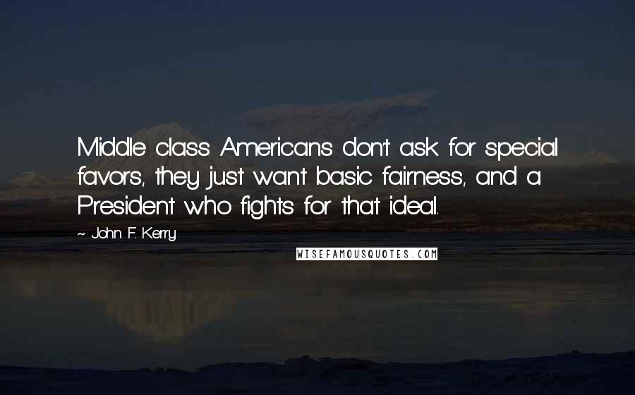 John F. Kerry Quotes: Middle class Americans don't ask for special favors, they just want basic fairness, and a President who fights for that ideal.