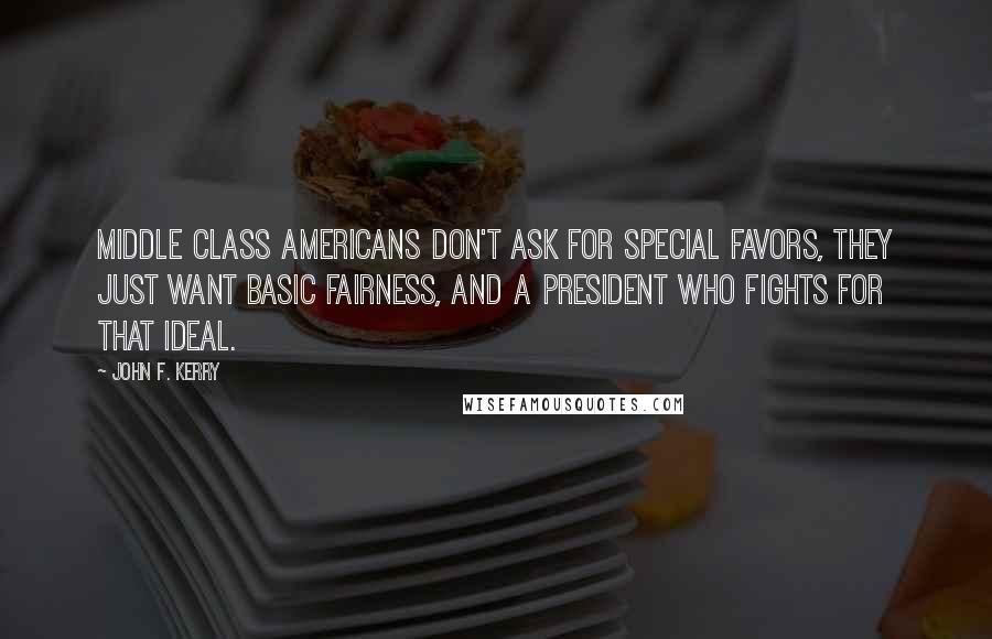 John F. Kerry Quotes: Middle class Americans don't ask for special favors, they just want basic fairness, and a President who fights for that ideal.