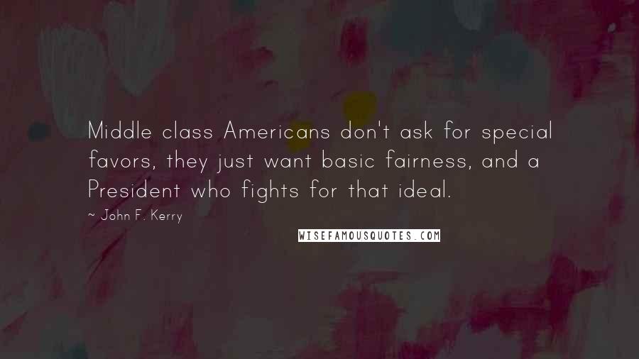 John F. Kerry Quotes: Middle class Americans don't ask for special favors, they just want basic fairness, and a President who fights for that ideal.