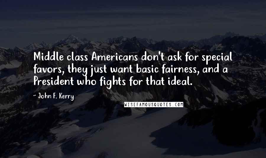 John F. Kerry Quotes: Middle class Americans don't ask for special favors, they just want basic fairness, and a President who fights for that ideal.