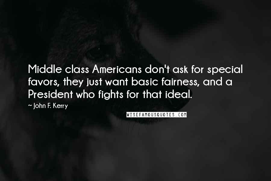 John F. Kerry Quotes: Middle class Americans don't ask for special favors, they just want basic fairness, and a President who fights for that ideal.