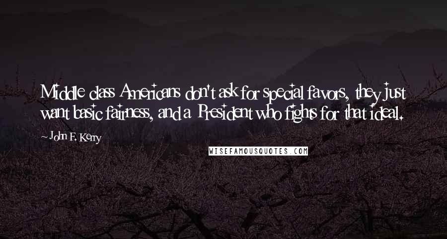 John F. Kerry Quotes: Middle class Americans don't ask for special favors, they just want basic fairness, and a President who fights for that ideal.