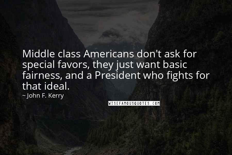 John F. Kerry Quotes: Middle class Americans don't ask for special favors, they just want basic fairness, and a President who fights for that ideal.