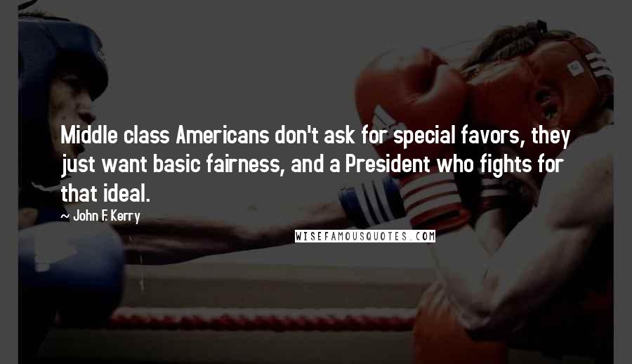 John F. Kerry Quotes: Middle class Americans don't ask for special favors, they just want basic fairness, and a President who fights for that ideal.