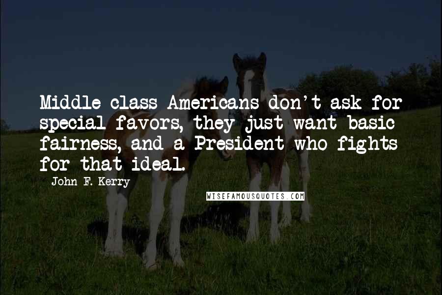 John F. Kerry Quotes: Middle class Americans don't ask for special favors, they just want basic fairness, and a President who fights for that ideal.