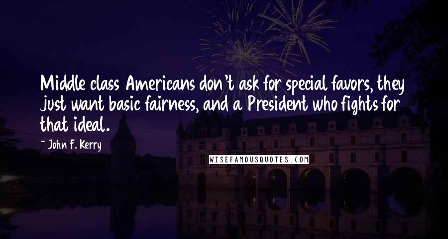 John F. Kerry Quotes: Middle class Americans don't ask for special favors, they just want basic fairness, and a President who fights for that ideal.