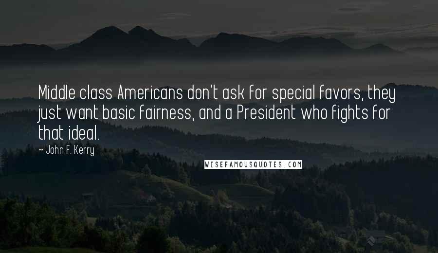 John F. Kerry Quotes: Middle class Americans don't ask for special favors, they just want basic fairness, and a President who fights for that ideal.