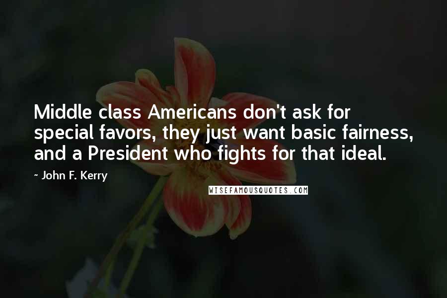 John F. Kerry Quotes: Middle class Americans don't ask for special favors, they just want basic fairness, and a President who fights for that ideal.