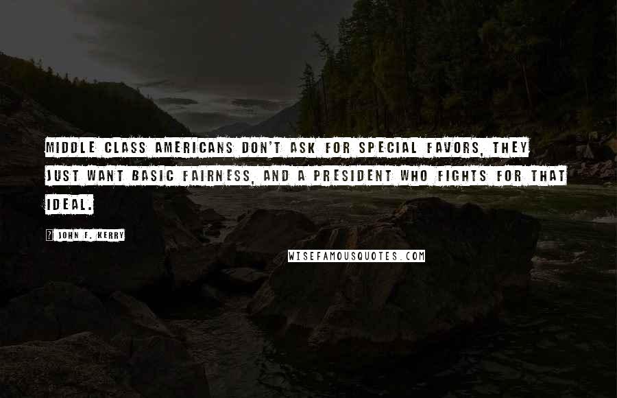 John F. Kerry Quotes: Middle class Americans don't ask for special favors, they just want basic fairness, and a President who fights for that ideal.