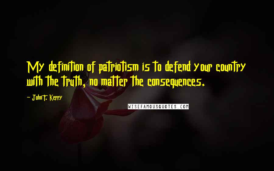 John F. Kerry Quotes: My definition of patriotism is to defend your country with the truth, no matter the consequences.