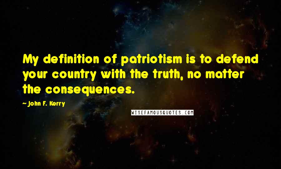 John F. Kerry Quotes: My definition of patriotism is to defend your country with the truth, no matter the consequences.