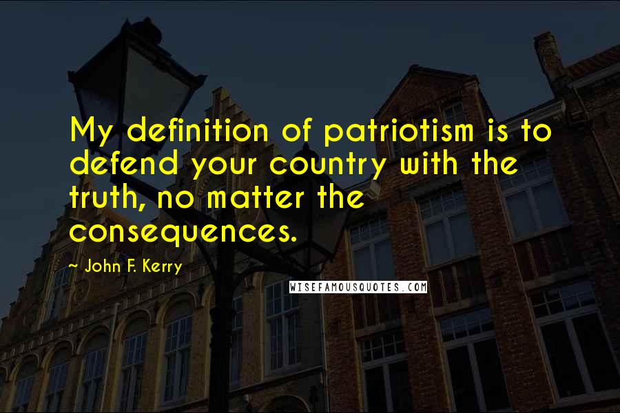 John F. Kerry Quotes: My definition of patriotism is to defend your country with the truth, no matter the consequences.