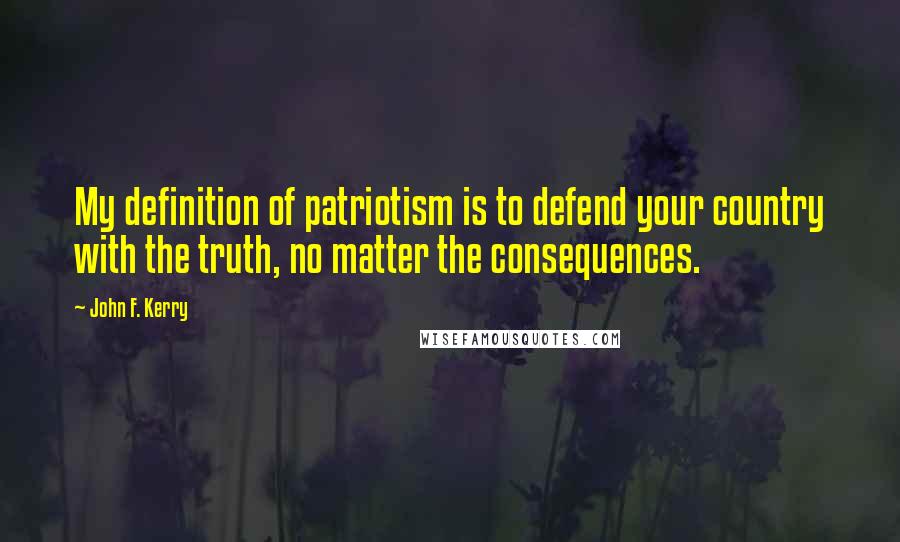 John F. Kerry Quotes: My definition of patriotism is to defend your country with the truth, no matter the consequences.