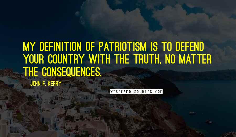 John F. Kerry Quotes: My definition of patriotism is to defend your country with the truth, no matter the consequences.