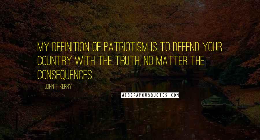 John F. Kerry Quotes: My definition of patriotism is to defend your country with the truth, no matter the consequences.