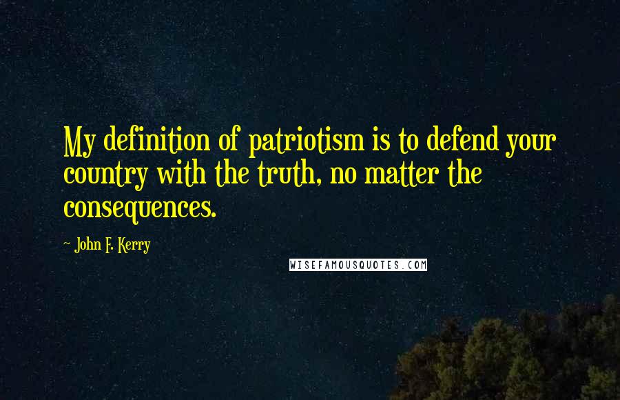 John F. Kerry Quotes: My definition of patriotism is to defend your country with the truth, no matter the consequences.