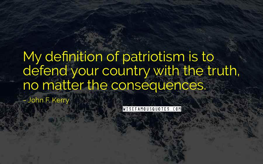 John F. Kerry Quotes: My definition of patriotism is to defend your country with the truth, no matter the consequences.