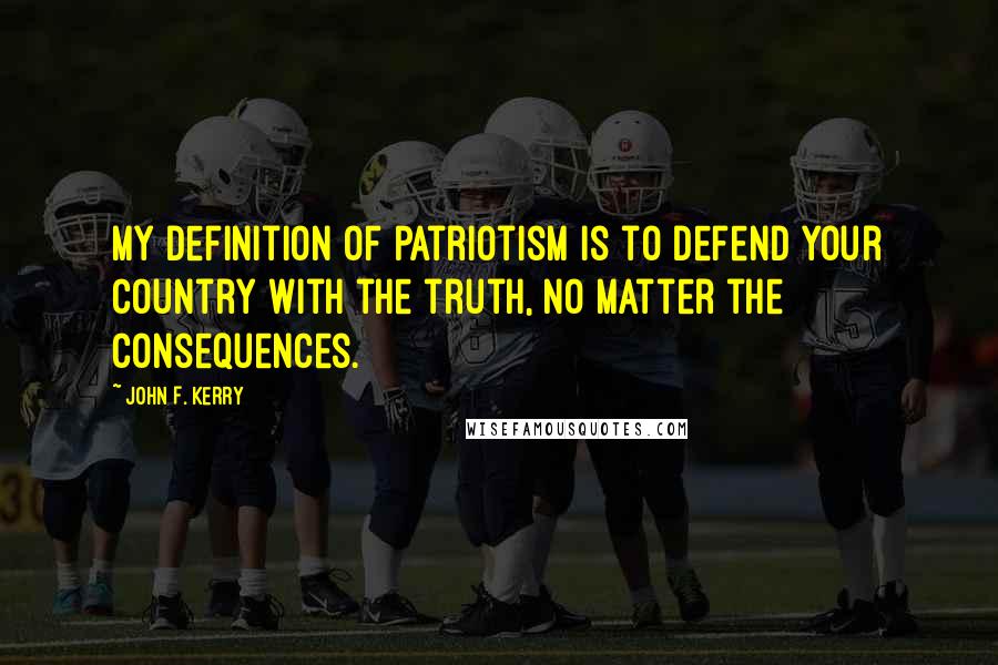 John F. Kerry Quotes: My definition of patriotism is to defend your country with the truth, no matter the consequences.