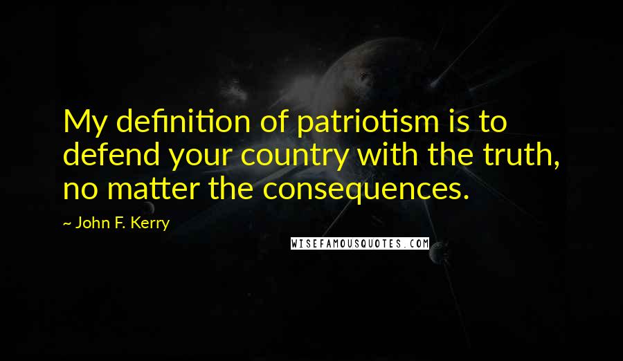John F. Kerry Quotes: My definition of patriotism is to defend your country with the truth, no matter the consequences.