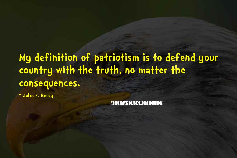 John F. Kerry Quotes: My definition of patriotism is to defend your country with the truth, no matter the consequences.