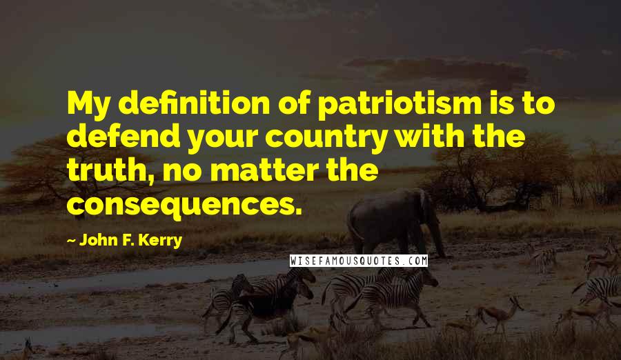 John F. Kerry Quotes: My definition of patriotism is to defend your country with the truth, no matter the consequences.