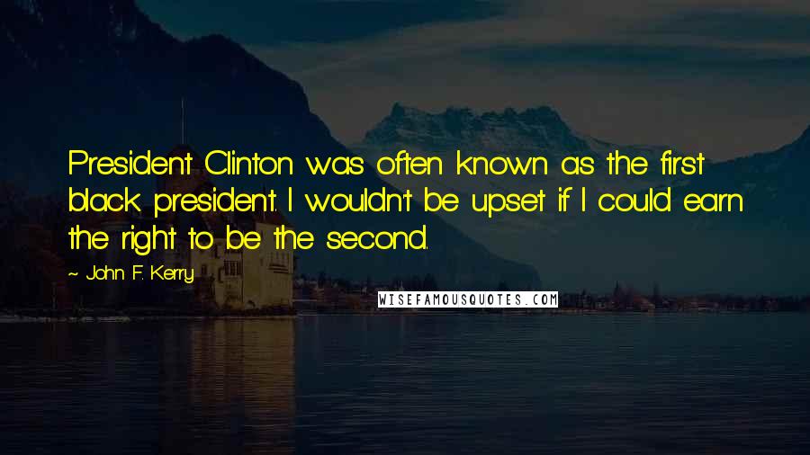 John F. Kerry Quotes: President Clinton was often known as the first black president. I wouldn't be upset if I could earn the right to be the second.