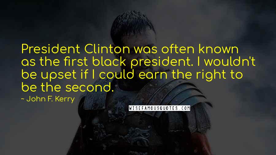 John F. Kerry Quotes: President Clinton was often known as the first black president. I wouldn't be upset if I could earn the right to be the second.