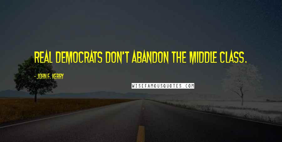 John F. Kerry Quotes: Real Democrats don't abandon the middle class.