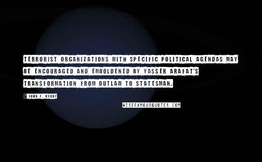 John F. Kerry Quotes: Terrorist organizations with specific political agendas may be encouraged and emboldened by Yasser Arafat's transformation from outlaw to statesman.