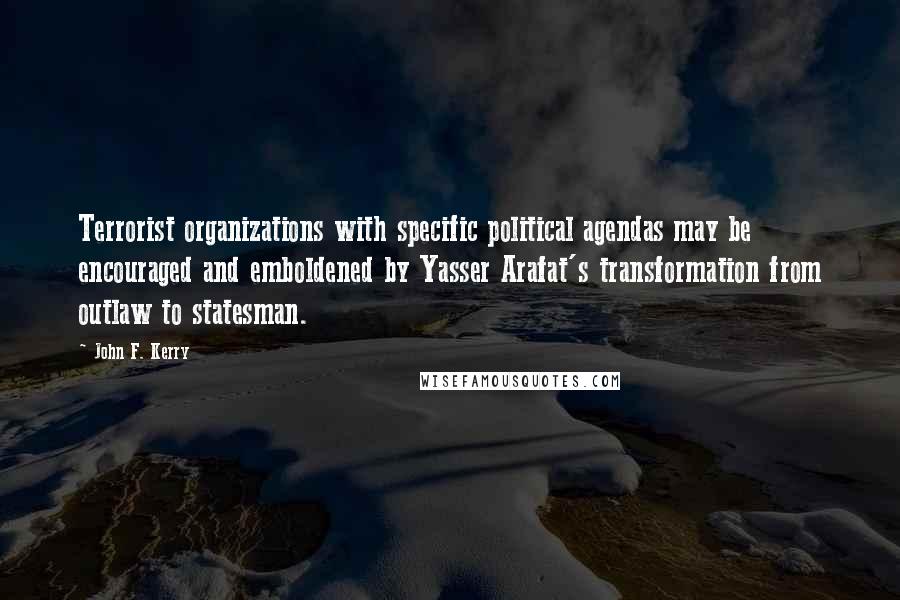 John F. Kerry Quotes: Terrorist organizations with specific political agendas may be encouraged and emboldened by Yasser Arafat's transformation from outlaw to statesman.