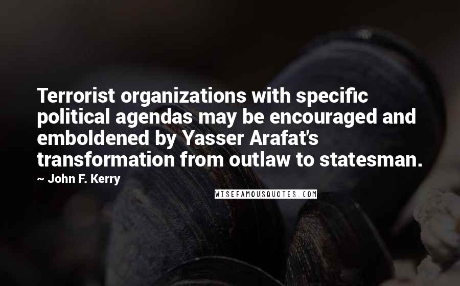 John F. Kerry Quotes: Terrorist organizations with specific political agendas may be encouraged and emboldened by Yasser Arafat's transformation from outlaw to statesman.