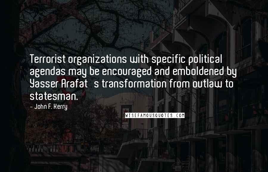 John F. Kerry Quotes: Terrorist organizations with specific political agendas may be encouraged and emboldened by Yasser Arafat's transformation from outlaw to statesman.