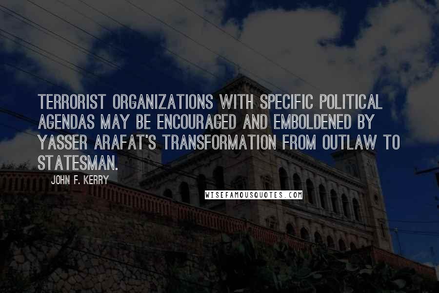 John F. Kerry Quotes: Terrorist organizations with specific political agendas may be encouraged and emboldened by Yasser Arafat's transformation from outlaw to statesman.