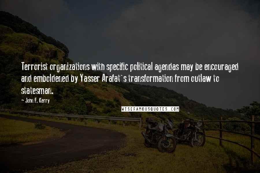 John F. Kerry Quotes: Terrorist organizations with specific political agendas may be encouraged and emboldened by Yasser Arafat's transformation from outlaw to statesman.